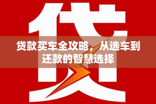 龙游贷款买车全攻略，从选车到还款的智慧选择