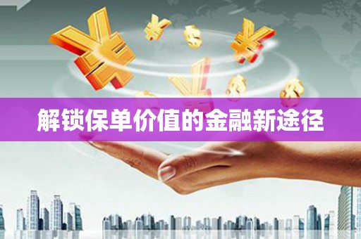 龙游解锁保单价值的金融新途径