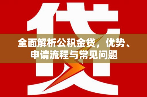 龙游全面解析公积金贷，优势、申请流程与常见问题