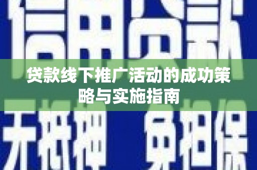 龙游贷款线下推广活动的成功策略与实施指南