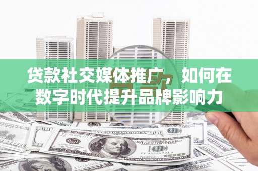 龙游贷款社交媒体推广，如何在数字时代提升品牌影响力