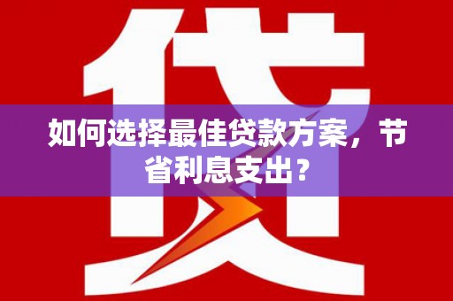 龙游如何选择最佳贷款方案，节省利息支出？
