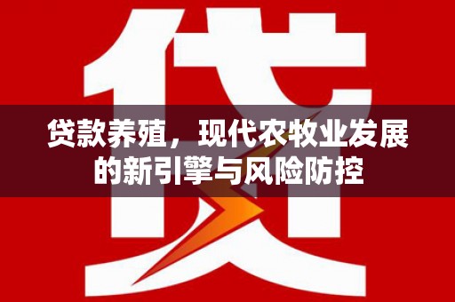 龙游贷款养殖，现代农牧业发展的新引擎与风险防控
