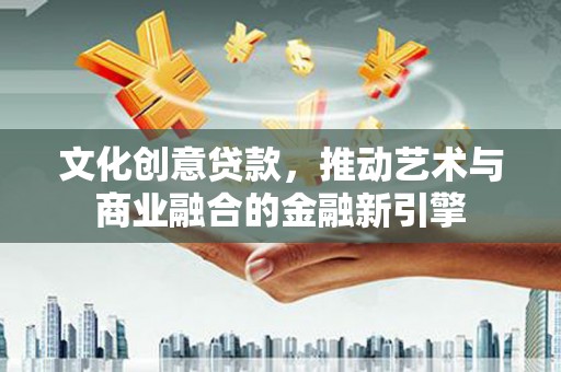 龙游文化创意贷款，推动艺术与商业融合的金融新引擎