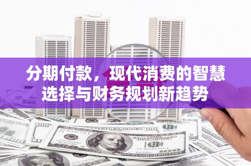 龙游分期付款，现代消费的智慧选择与财务规划新趋势