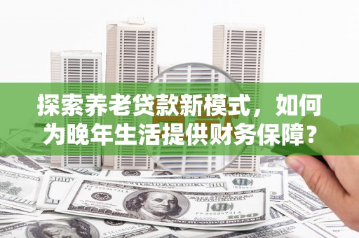 龙游探索养老贷款新模式，如何为晚年生活提供财务保障？