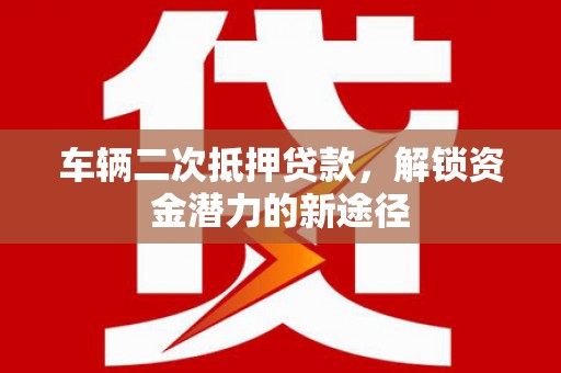 龙游车辆二次抵押贷款，解锁资金潜力的新途径