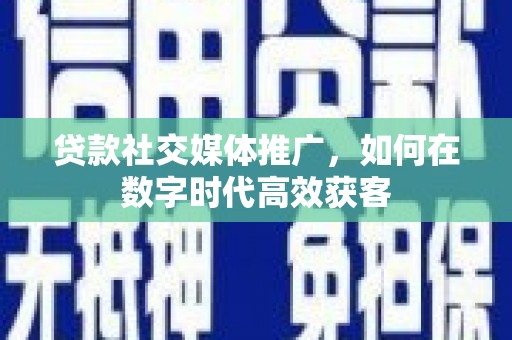 龙游贷款社交媒体推广，如何在数字时代高效获客
