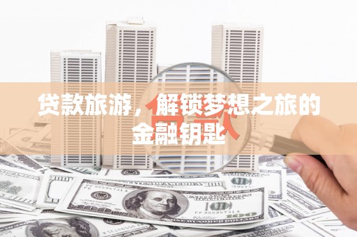 龙游贷款旅游，解锁梦想之旅的金融钥匙