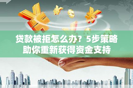 龙游贷款被拒怎么办？5步策略助你重新获得资金支持