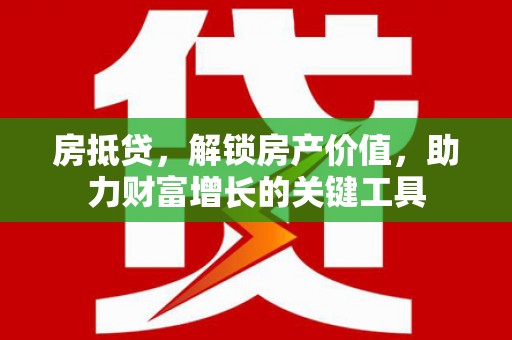 龙游房抵贷，解锁房产价值，助力财富增长的关键工具