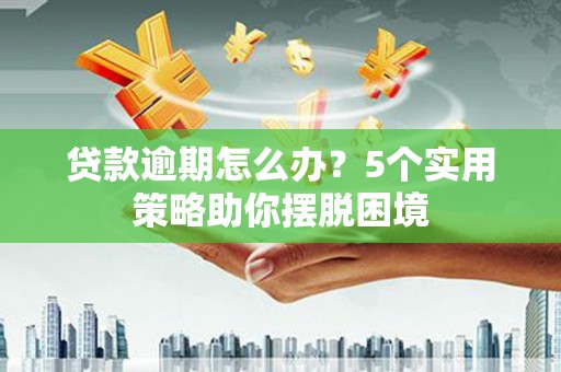 龙游贷款逾期怎么办？5个实用策略助你摆脱困境