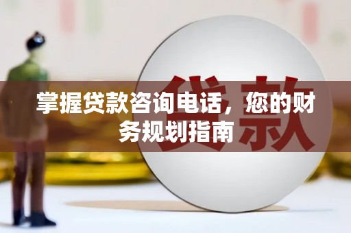龙游掌握贷款咨询电话，您的财务规划指南
