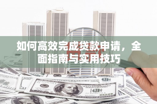 龙游如何高效完成贷款申请，全面指南与实用技巧