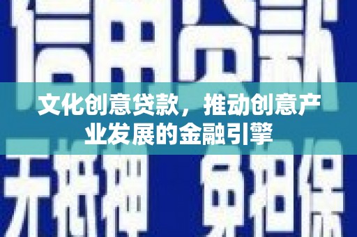 龙游文化创意贷款，推动创意产业发展的金融引擎
