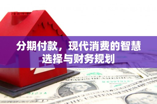 龙游分期付款，现代消费的智慧选择与财务规划