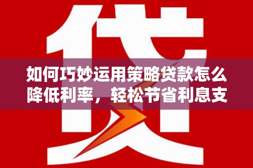 龙游如何巧妙运用策略贷款怎么降低利率，轻松节省利息支出