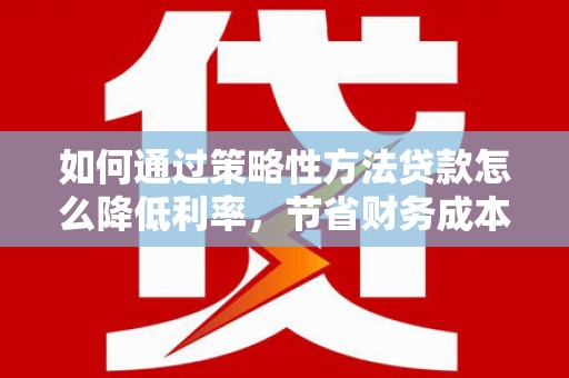 龙游如何通过策略性方法贷款怎么降低利率，节省财务成本