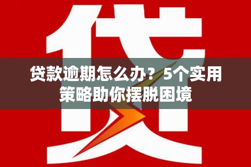 龙游贷款逾期怎么办？5个实用策略助你摆脱困境
