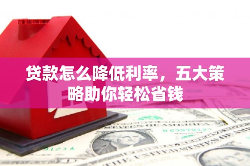 龙游贷款怎么降低利率，五大策略助你轻松省钱