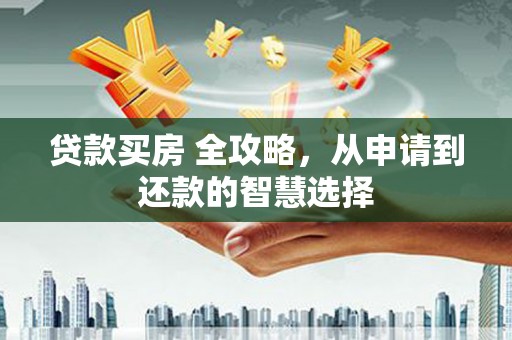 龙游贷款买房 全攻略，从申请到还款的智慧选择