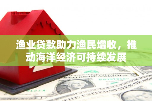 龙游渔业贷款助力渔民增收，推动海洋经济可持续发展