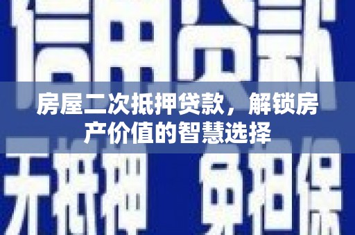 龙游房屋二次抵押贷款，解锁房产价值的智慧选择