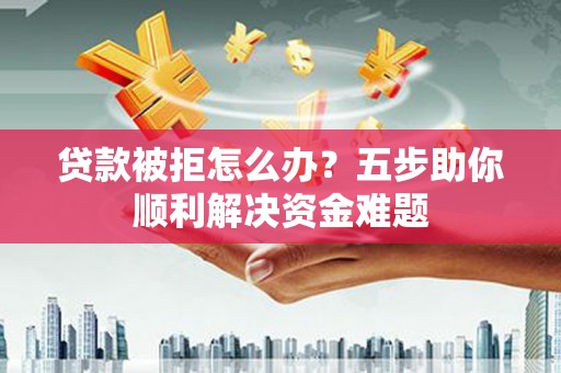 龙游贷款被拒怎么办？五步助你顺利解决资金难题