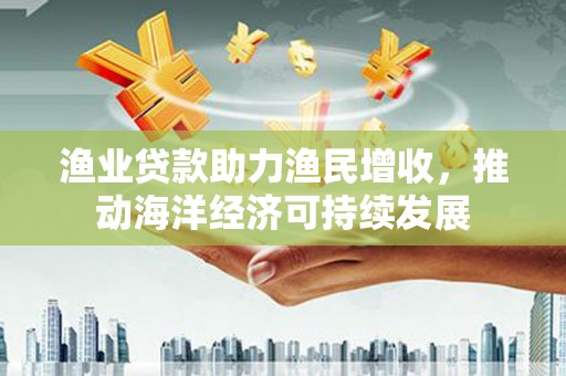 龙游渔业贷款助力渔民增收，推动海洋经济可持续发展