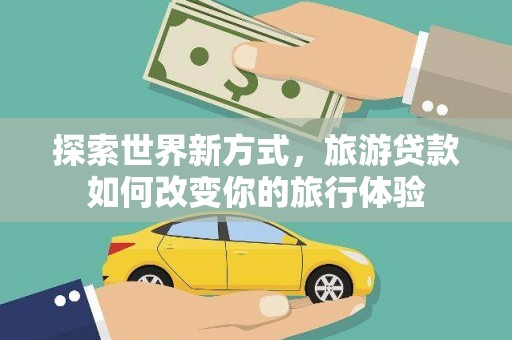 龙游探索世界新方式，旅游贷款如何改变你的旅行体验