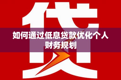龙游如何通过低息贷款优化个人财务规划