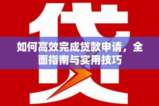 龙游如何高效完成贷款申请，全面指南与实用技巧