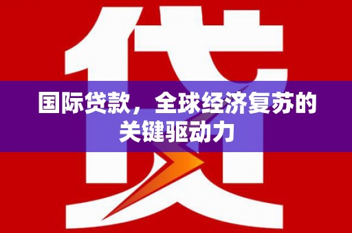 龙游国际贷款，全球经济复苏的关键驱动力
