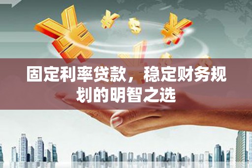 龙游固定利率贷款，稳定财务规划的明智之选