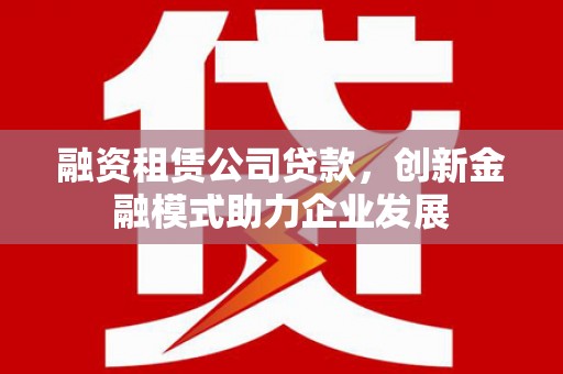 龙游融资租赁公司贷款，创新金融模式助力企业发展