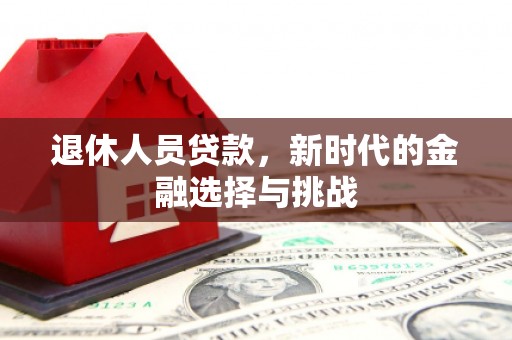 龙游退休人员贷款，新时代的金融选择与挑战