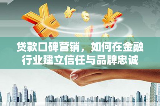 龙游贷款口碑营销，如何在金融行业建立信任与品牌忠诚