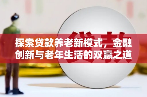 龙游探索贷款养老新模式，金融创新与老年生活的双赢之道