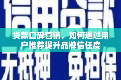 龙游贷款口碑营销，如何通过用户推荐提升品牌信任度