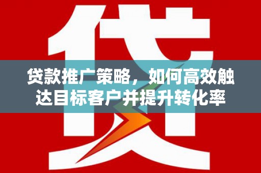 龙游贷款推广策略，如何高效触达目标客户并提升转化率