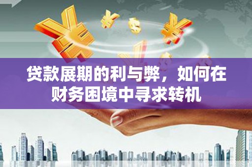 龙游贷款展期的利与弊，如何在财务困境中寻求转机