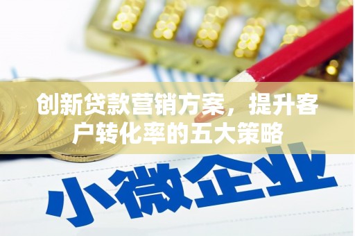 龙游创新贷款营销方案，提升客户转化率的五大策略