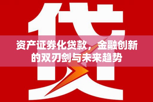 龙游资产证券化贷款，金融创新的双刃剑与未来趋势