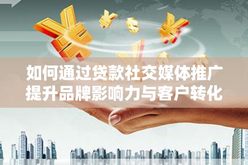 龙游如何通过贷款社交媒体推广提升品牌影响力与客户转化率