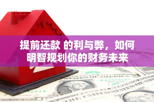龙游提前还款 的利与弊，如何明智规划你的财务未来