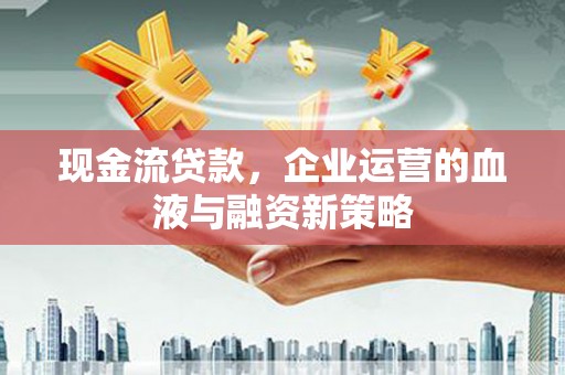 龙游现金流贷款，企业运营的血液与融资新策略