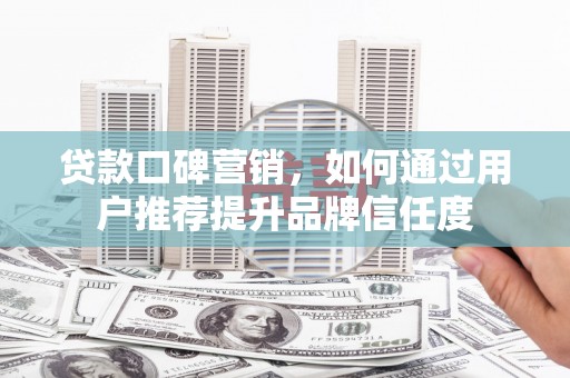 龙游贷款口碑营销，如何通过用户推荐提升品牌信任度