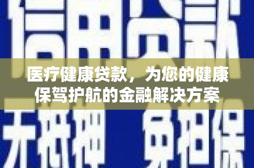 龙游医疗健康贷款，为您的健康保驾护航的金融解决方案