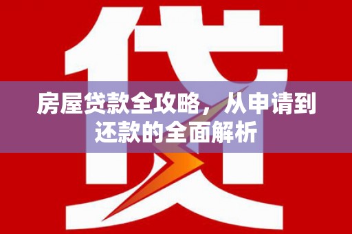 龙游房屋贷款全攻略，从申请到还款的全面解析