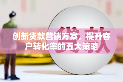 龙游创新贷款营销方案，提升客户转化率的五大策略